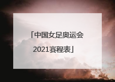 「中国女足奥运会2021赛程表」中国女足奥运会2021赛程表一