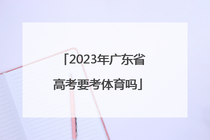 「2023年广东省高考要考体育吗」2023年广东省高考政策