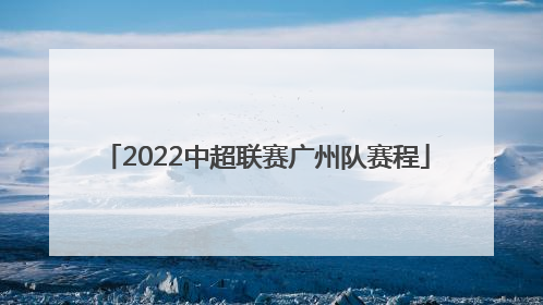 「2022中超联赛广州队赛程」2022年中超联赛广州队第三轮比赛直播
